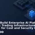How to Build Enterprise AI Platforms Without Trading Infrastructure Savings for Cost and Security Risk
